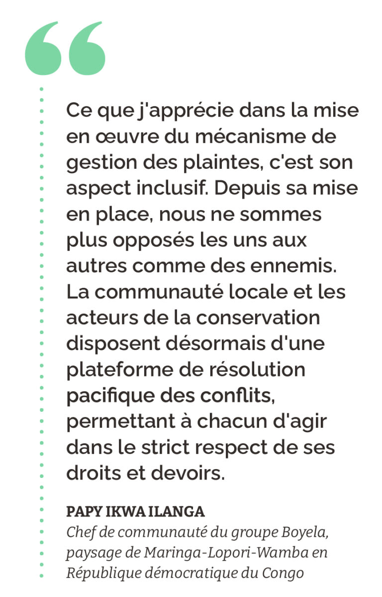 “Ce que j'apprécie dans la mise en œuvre du mécanisme de gestion des plaintes, c'est son aspect inclusif. Depuis sa mise en place, nous ne sommes plus opposés les uns aux autres comme des ennemis. La communauté locale et les acteurs de la conservation disposent désormais d'une plateforme de résolution pacifique des conflits, permettant à chacun d'agir dans le strict respect de ses droits et devoirs.” Papy Ikwa Ilanga Chef de communauté du groupe Boyela, paysage de Maringa-Lopori-Wamba en République démocratique du Congo